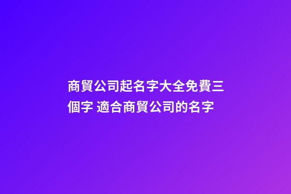 商貿公司起名字大全免費三個字 適合商貿公司的名字